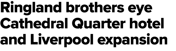Ringland brothers eye Cathedral Quarter hotel and Liverpool expansion