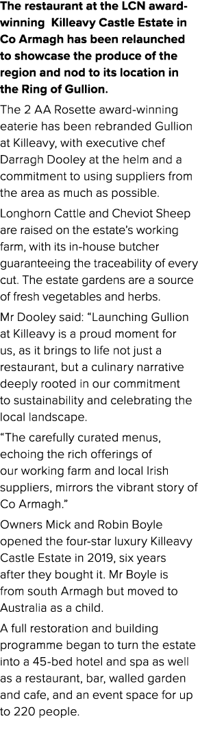 The restaurant at the LCN award winning Killeavy Castle Estate in Co Armagh has been relaunched to showcase the produ...