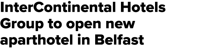 InterContinental Hotels Group to open new aparthotel in Belfast