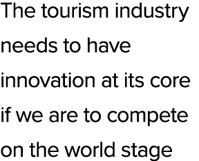 The tourism industry needs to have innovation at its core if we are to compete on the world stage