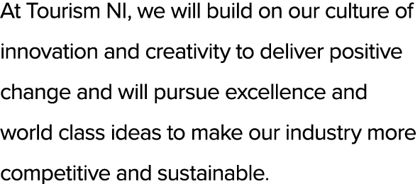 At Tourism NI, we will build on our culture of innovation and creativity to deliver positive change and will pursue e...