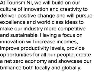 At Tourism NI, we will build on our culture of innovation and creativity to deliver positive change and will pursue e...