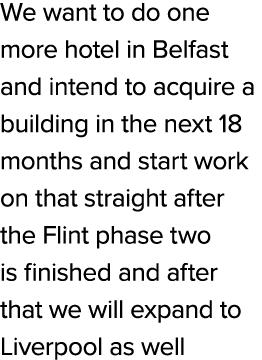 We want to do one more hotel in Belfast and intend to acquire a building in the next 18 months and start work on that...