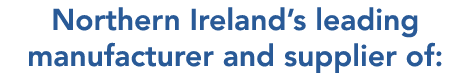 Northern Ireland’s leading manufacturer and supplier of: