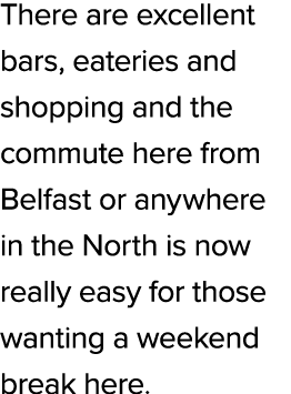 There are excellent bars, eateries and shopping and the commute here from Belfast or anywhere in the North is now rea...