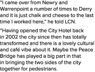 “I came over from Newry and Warrenpoint a number of times to Derry and it is just chalk and cheese to the last time I...
