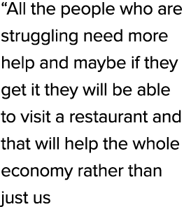 “All the people who are struggling need more help and maybe if they get it they will be able to visit a restaurant an...