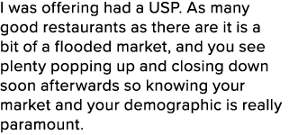 I was offering had a USP. As many good restaurants as there are it is a bit of a flooded market, and you see plenty p...