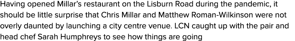 Having opened Millar’s restaurant on the Lisburn Road during the pandemic, it should be little surprise that Chris Mi...