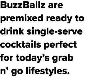 BuzzBallz are premixed ready to drink single serve cocktails perfect for today’s grab n’ go lifestyles. 