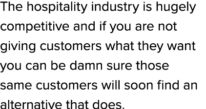 The hospitality industry is hugely competitive and if you are not giving customers what they want you can be damn sur...