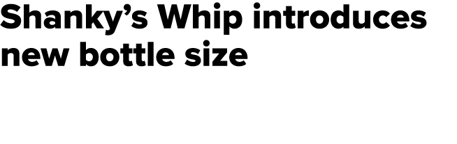 Shanky’s Whip introduces new bottle size