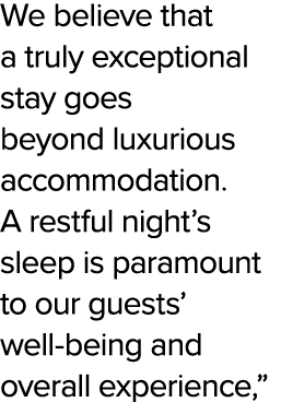 We believe that a truly exceptional stay goes beyond luxurious accommodation. A restful night’s sleep is paramount to...