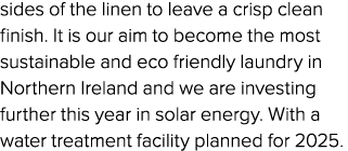 sides of the linen to leave a crisp clean finish. It is our aim to become the most sustainable and eco friendly laund...