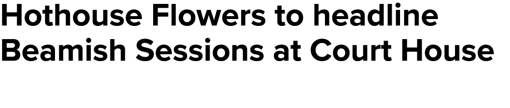 Hothouse Flowers to headline Beamish Sessions at Court House 