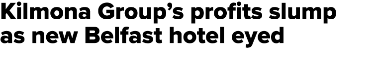 Kilmona Group’s profits slump as new Belfast hotel eyed