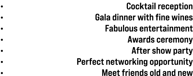 • Cocktail reception • Gala dinner with fine wines • Fabulous entertainment • Awards ceremony • After show party • Pe...