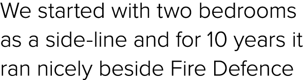 We started with two bedrooms as a side line and for 10 years it ran nicely beside Fire Defence