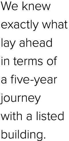 We knew exactly what lay ahead in terms of a five year journey with a listed building.