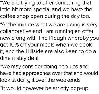 “We are trying to offer something that little bit more special and we have the coffee shop open during the day too. “...