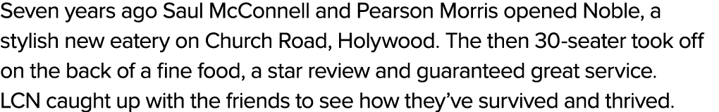 Seven years ago Saul McConnell and Pearson Morris opened Noble, a stylish new eatery on Church Road, Holywood. The th...