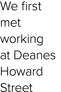 We first met working at Deanes Howard Street