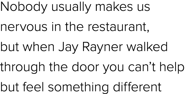 Nobody usually makes us nervous in the restaurant, but when Jay Rayner walked through the door you can’t help but fee...