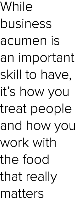 While business acumen is an important skill to have, it’s how you treat people and how you work with the food that re...