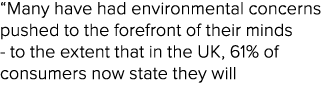“Many have had environmental concerns pushed to the forefront of their minds to the extent that in the UK, 61% of con...