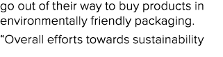 go out of their way to buy products in environmentally friendly packaging. “Overall efforts towards sustainability 