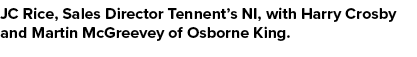 JC Rice, Sales Director Tennent’s NI, with Harry Crosby and Martin McGreevey of Osborne King.