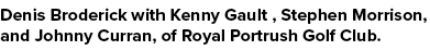 Denis Broderick with Kenny Gault , Stephen Morrison, and Johnny Curran, of Royal Portrush Golf Club.