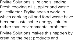 Frylite Solutions is Ireland’s leading Fresh cooking oil supplier and waste oil collector. Frylite sees a world in wh...