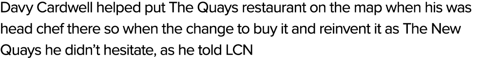 Davy Cardwell helped put The Quays restaurant on the map when his was head chef there so when the change to buy it an...