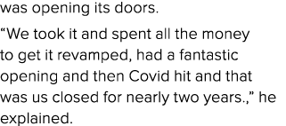 was opening its doors. “We took it and spent all the money to get it revamped, had a fantastic opening and then Covid...