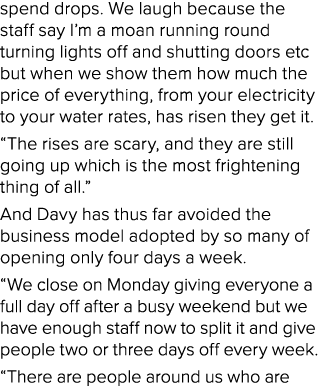 spend drops. We laugh because the staff say I’m a moan running round turning lights off and shutting doors etc but wh...