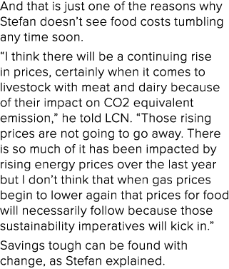 And that is just one of the reasons why Stefan doesn’t see food costs tumbling any time soon. “I think there will be ...
