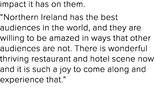 impact it has on them. “Northern Ireland has the best audiences in the world, and they are willing to be amazed in wa...