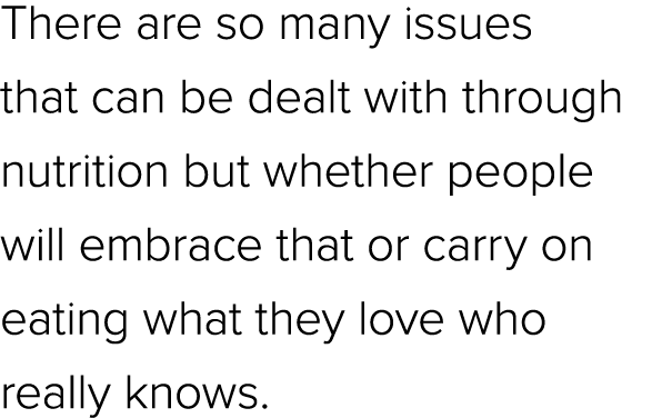 There are so many issues that can be dealt with through nutrition but whether people will embrace that or carry on ea...
