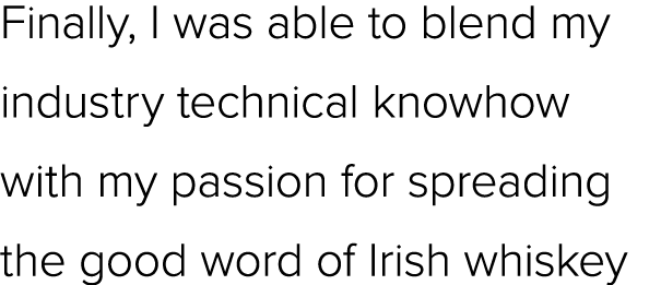 Finally, I was able to blend my industry technical knowhow with my passion for spreading the good word of Irish whiskey
