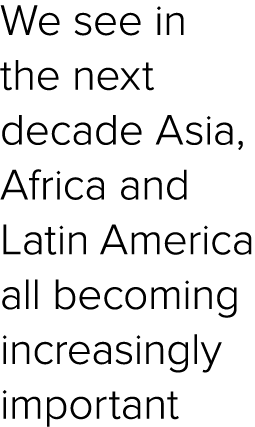 We see in the next decade Asia, Africa and Latin America all becoming increasingly important