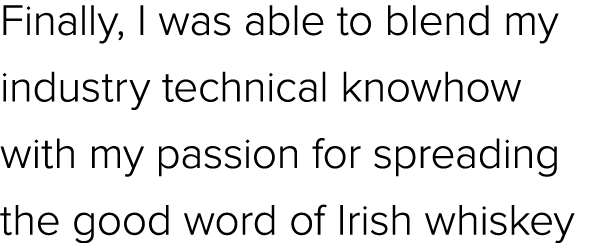 Finally, I was able to blend my industry technical knowhow with my passion for spreading the good word of Irish whiskey