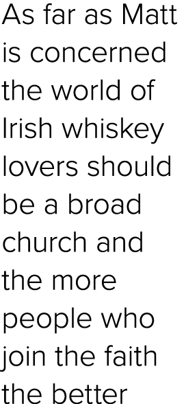 As far as Matt is concerned the world of Irish whiskey lovers should be a broad church and the more people who join t...