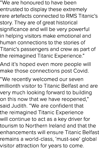 “We are honoured to have been entrusted to display these extremely rare artefacts connected to RMS Titanic’s story. T...