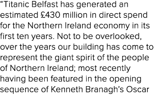 “Titanic Belfast has generated an estimated £430 million in direct spend for the Northern Ireland economy in its firs...