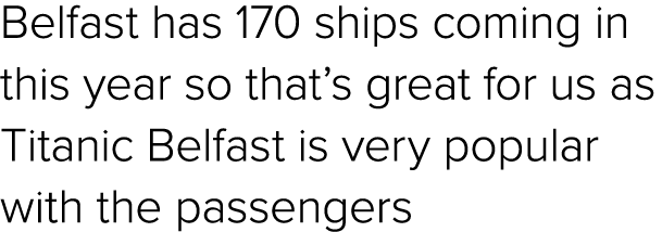 Belfast has 170 ships coming in this year so that’s great for us as Titanic Belfast is very popular with the passengers