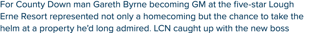 For County Down man Gareth Byrne becoming GM at the five star Lough Erne Resort represented not only a homecoming but...