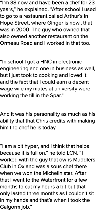“I’m 38 now and have been a chef for 23 years,” he explained. “After school I used to go to a restaurant called Arthu...