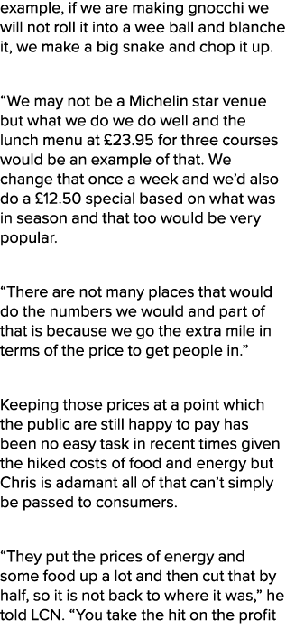 example, if we are making gnocchi we will not roll it into a wee ball and blanche it, we make a big snake and chop it...