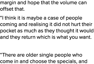 margin and hope that the volume can offset that. “I think it is maybe a case of people coming and realising it did no...